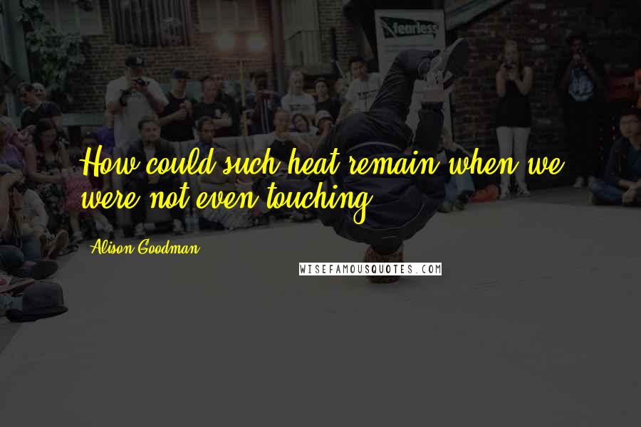 Alison Goodman Quotes: How could such heat remain when we were not even touching?