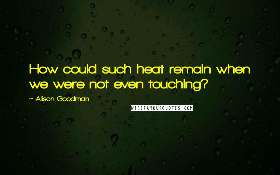 Alison Goodman Quotes: How could such heat remain when we were not even touching?