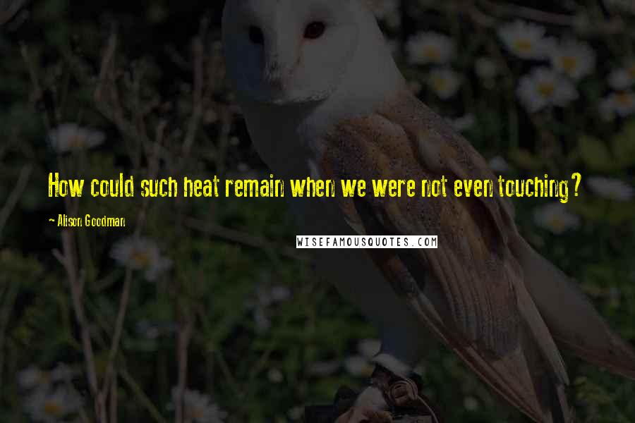 Alison Goodman Quotes: How could such heat remain when we were not even touching?