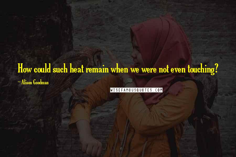 Alison Goodman Quotes: How could such heat remain when we were not even touching?