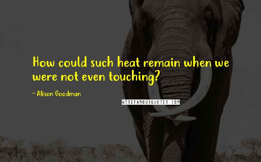 Alison Goodman Quotes: How could such heat remain when we were not even touching?