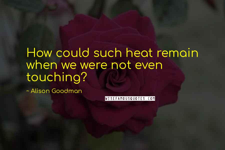 Alison Goodman Quotes: How could such heat remain when we were not even touching?