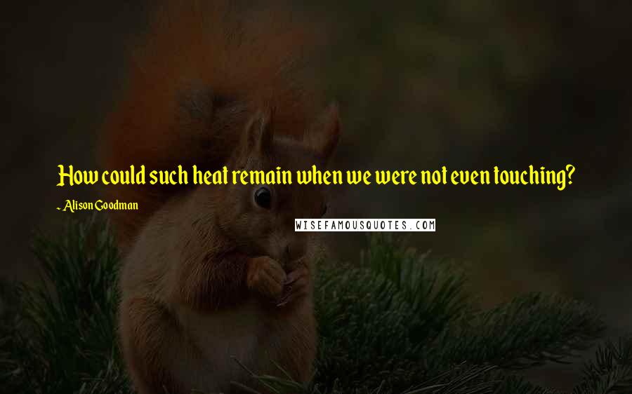 Alison Goodman Quotes: How could such heat remain when we were not even touching?