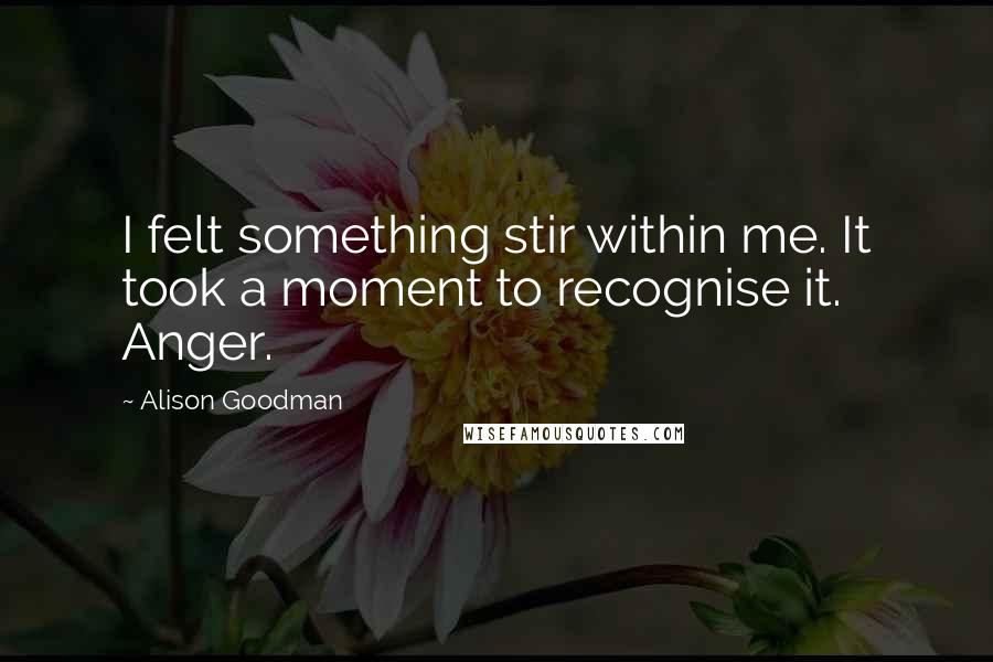 Alison Goodman Quotes: I felt something stir within me. It took a moment to recognise it. Anger.