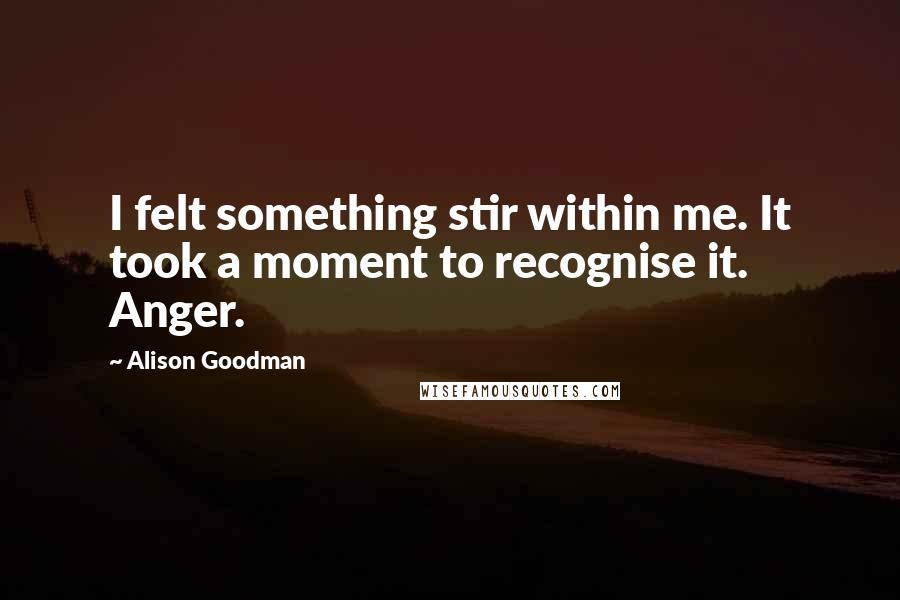 Alison Goodman Quotes: I felt something stir within me. It took a moment to recognise it. Anger.
