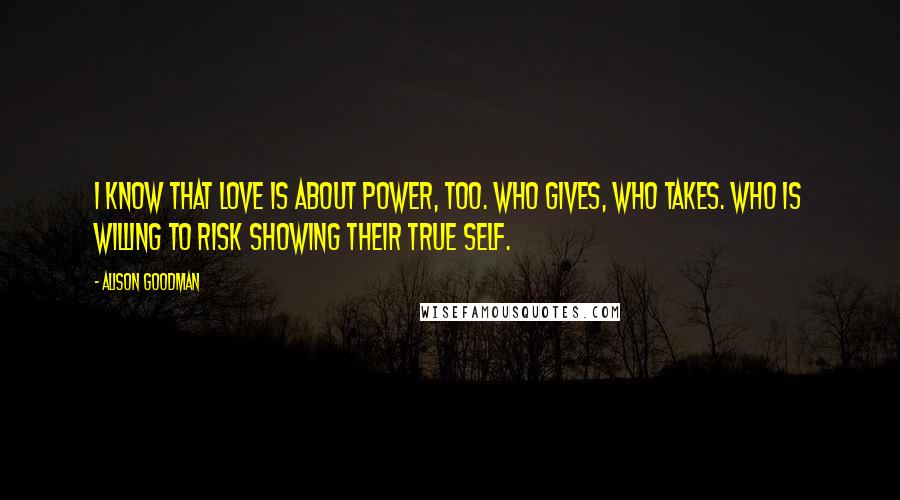 Alison Goodman Quotes: I know that love is about power, too. Who gives, who takes. Who is willing to risk showing their true self.