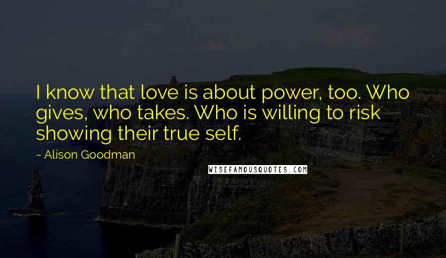 Alison Goodman Quotes: I know that love is about power, too. Who gives, who takes. Who is willing to risk showing their true self.