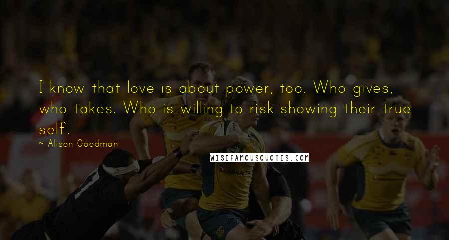 Alison Goodman Quotes: I know that love is about power, too. Who gives, who takes. Who is willing to risk showing their true self.