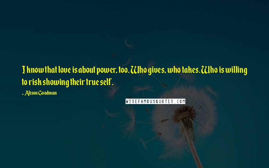 Alison Goodman Quotes: I know that love is about power, too. Who gives, who takes. Who is willing to risk showing their true self.