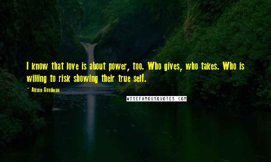 Alison Goodman Quotes: I know that love is about power, too. Who gives, who takes. Who is willing to risk showing their true self.