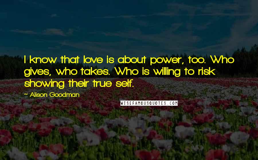 Alison Goodman Quotes: I know that love is about power, too. Who gives, who takes. Who is willing to risk showing their true self.