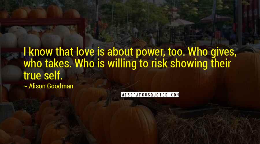 Alison Goodman Quotes: I know that love is about power, too. Who gives, who takes. Who is willing to risk showing their true self.