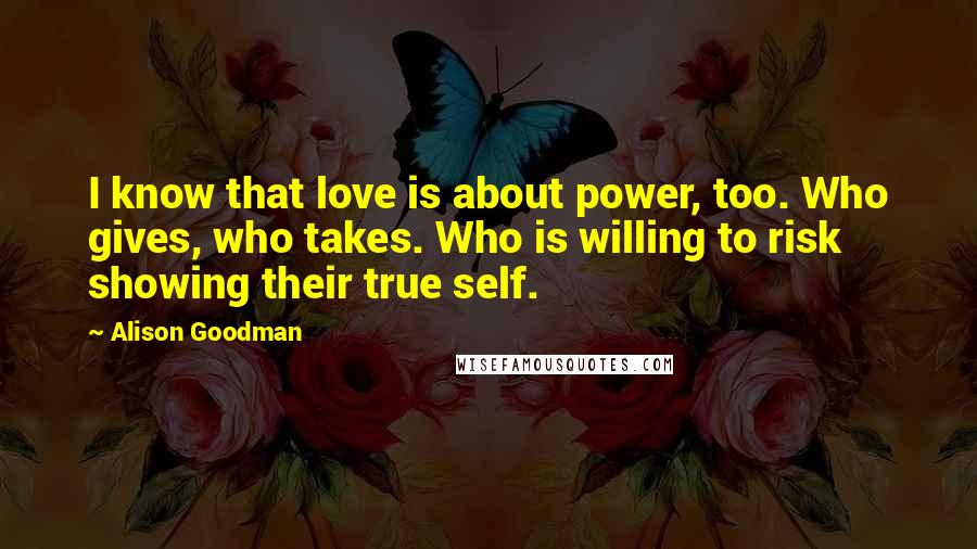 Alison Goodman Quotes: I know that love is about power, too. Who gives, who takes. Who is willing to risk showing their true self.