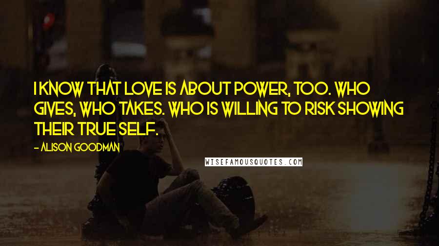 Alison Goodman Quotes: I know that love is about power, too. Who gives, who takes. Who is willing to risk showing their true self.