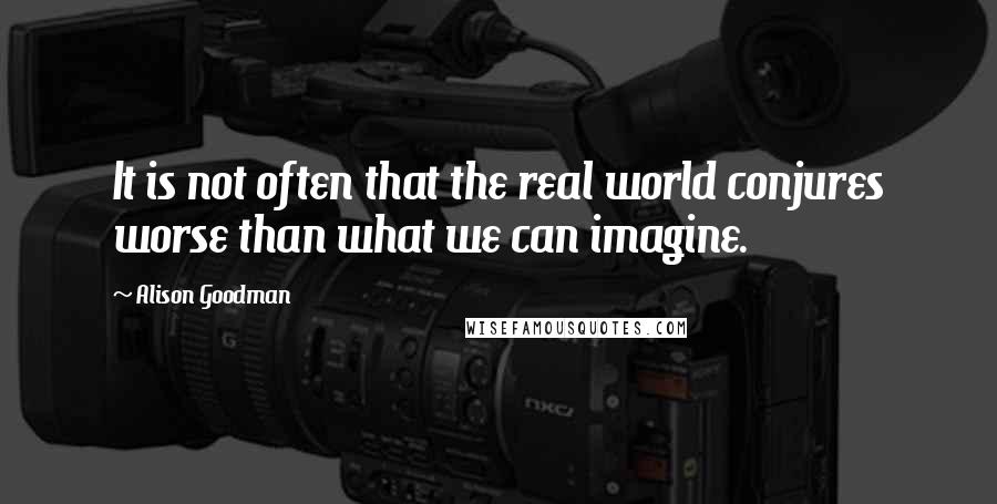 Alison Goodman Quotes: It is not often that the real world conjures worse than what we can imagine.