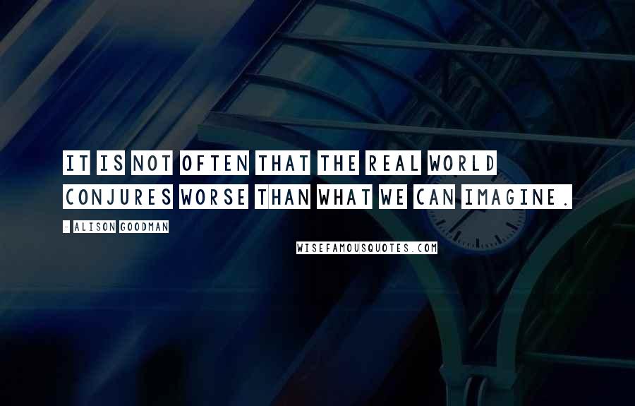 Alison Goodman Quotes: It is not often that the real world conjures worse than what we can imagine.