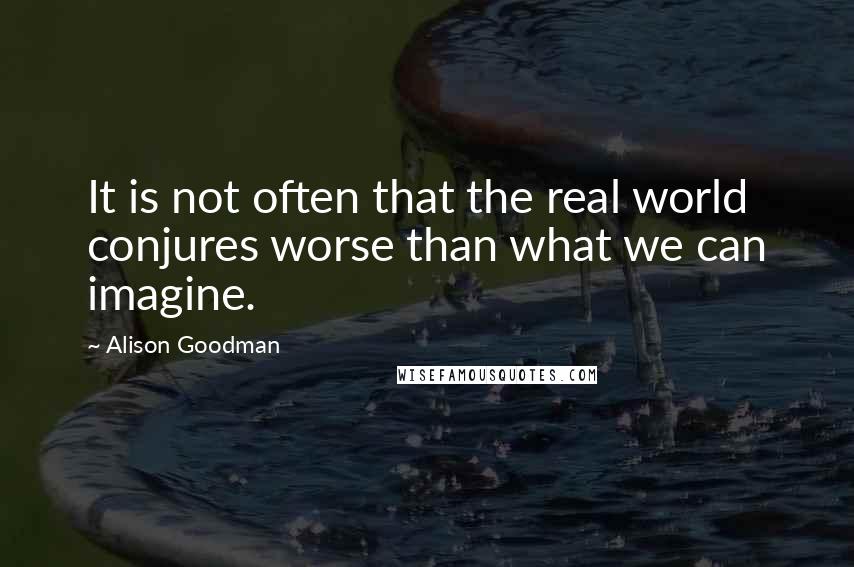 Alison Goodman Quotes: It is not often that the real world conjures worse than what we can imagine.