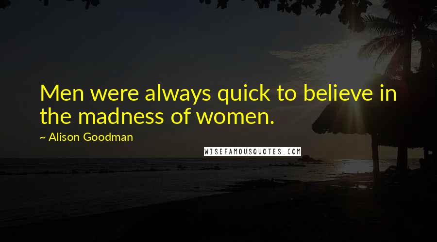 Alison Goodman Quotes: Men were always quick to believe in the madness of women.
