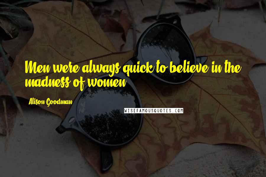 Alison Goodman Quotes: Men were always quick to believe in the madness of women.