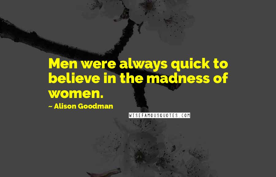 Alison Goodman Quotes: Men were always quick to believe in the madness of women.