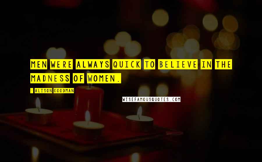 Alison Goodman Quotes: Men were always quick to believe in the madness of women.