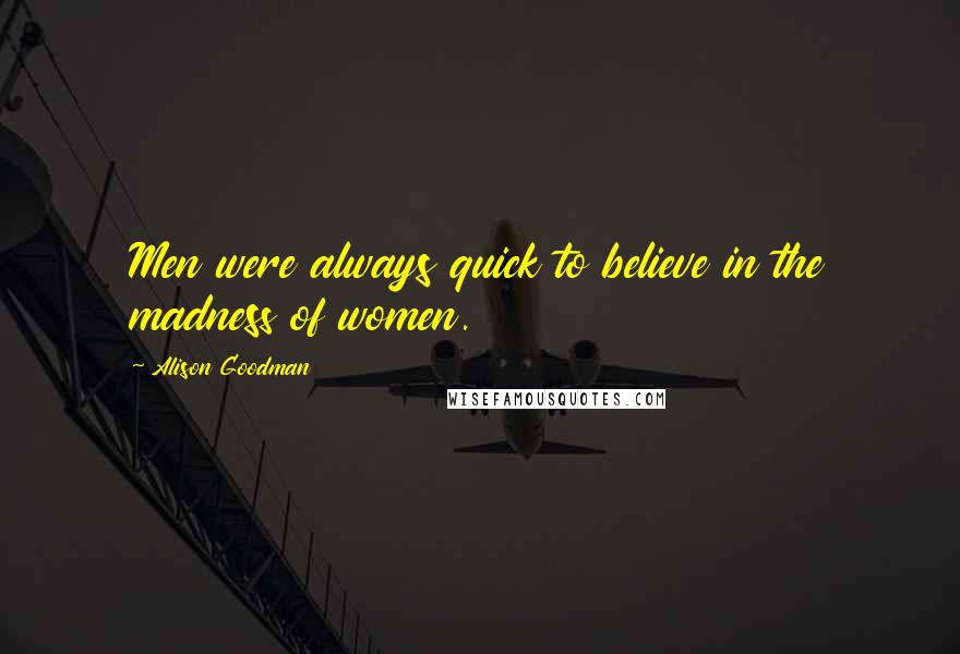 Alison Goodman Quotes: Men were always quick to believe in the madness of women.