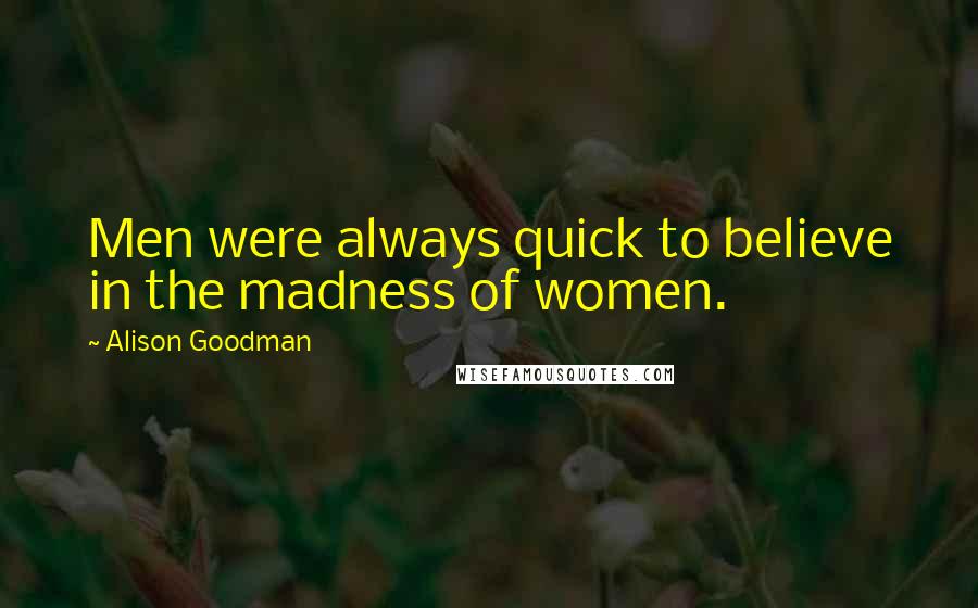 Alison Goodman Quotes: Men were always quick to believe in the madness of women.