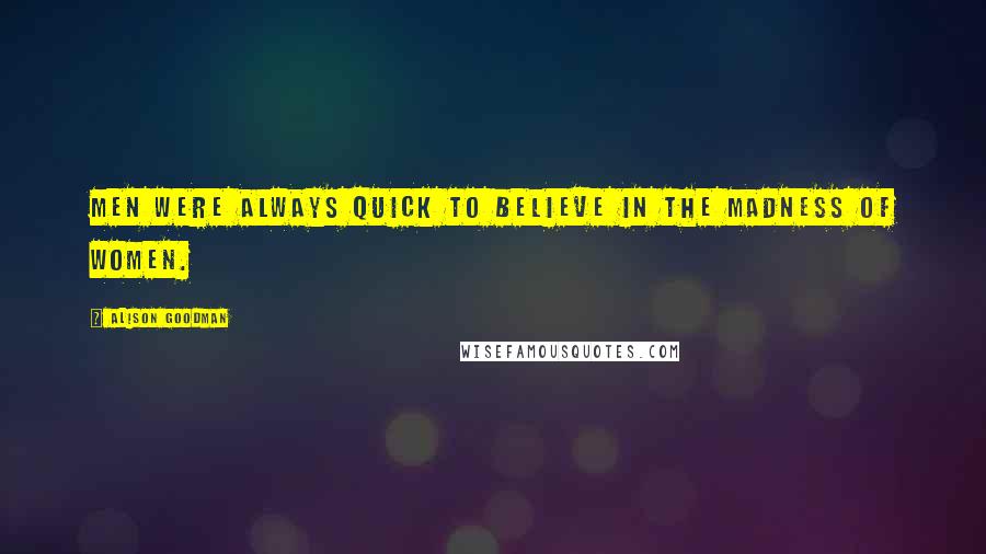 Alison Goodman Quotes: Men were always quick to believe in the madness of women.