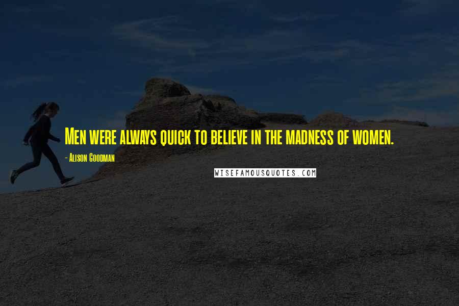 Alison Goodman Quotes: Men were always quick to believe in the madness of women.