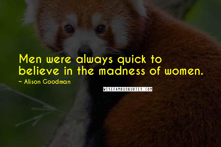 Alison Goodman Quotes: Men were always quick to believe in the madness of women.