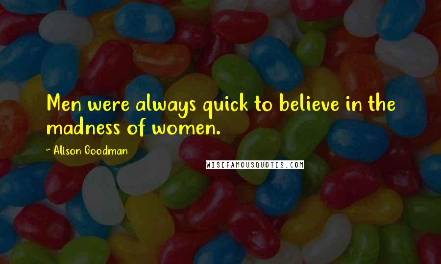 Alison Goodman Quotes: Men were always quick to believe in the madness of women.