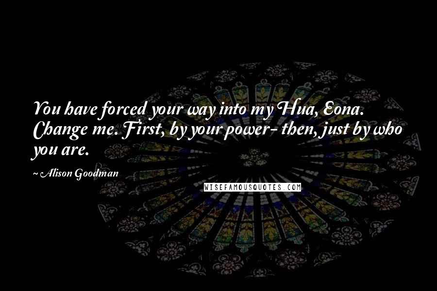 Alison Goodman Quotes: You have forced your way into my Hua, Eona. Change me. First, by your power- then, just by who you are.