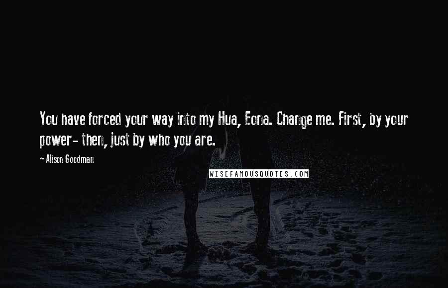 Alison Goodman Quotes: You have forced your way into my Hua, Eona. Change me. First, by your power- then, just by who you are.
