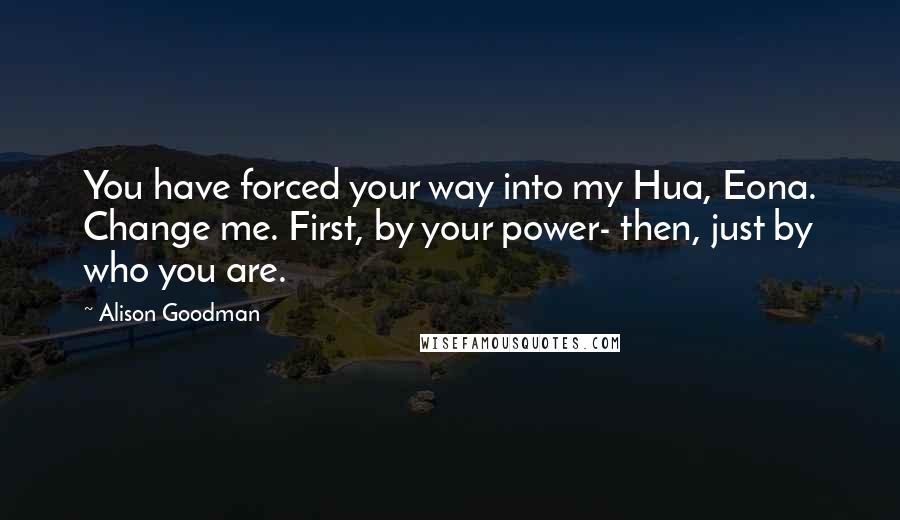 Alison Goodman Quotes: You have forced your way into my Hua, Eona. Change me. First, by your power- then, just by who you are.