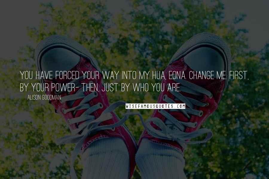 Alison Goodman Quotes: You have forced your way into my Hua, Eona. Change me. First, by your power- then, just by who you are.