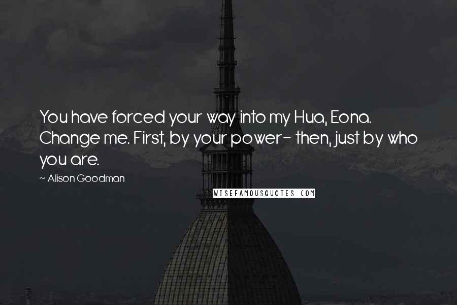 Alison Goodman Quotes: You have forced your way into my Hua, Eona. Change me. First, by your power- then, just by who you are.