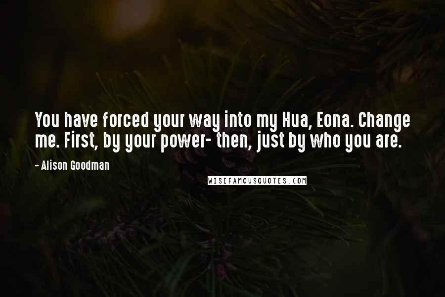 Alison Goodman Quotes: You have forced your way into my Hua, Eona. Change me. First, by your power- then, just by who you are.