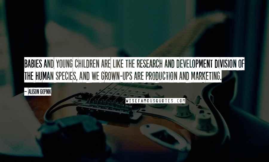 Alison Gopnik Quotes: Babies and young children are like the research and development division of the human species, and we grown-ups are production and marketing.