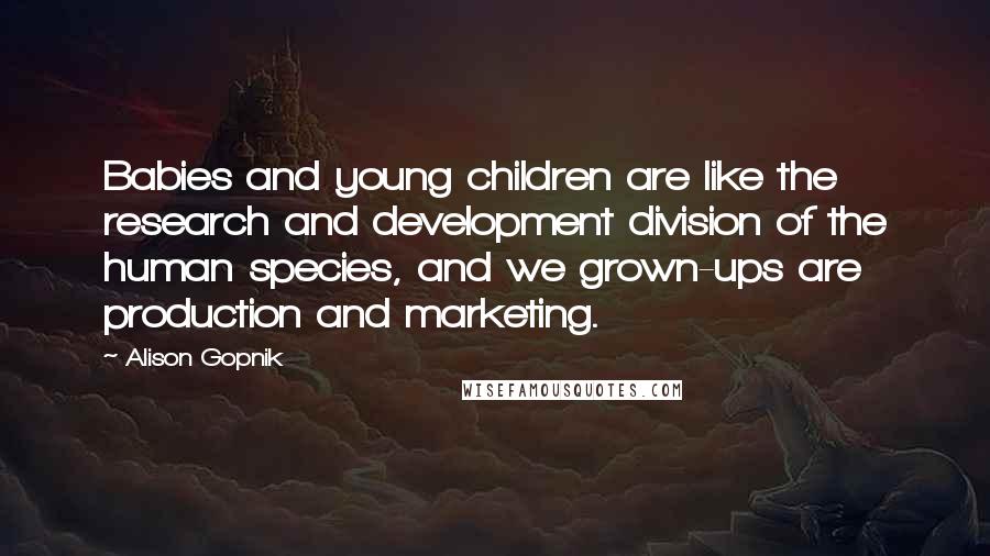 Alison Gopnik Quotes: Babies and young children are like the research and development division of the human species, and we grown-ups are production and marketing.