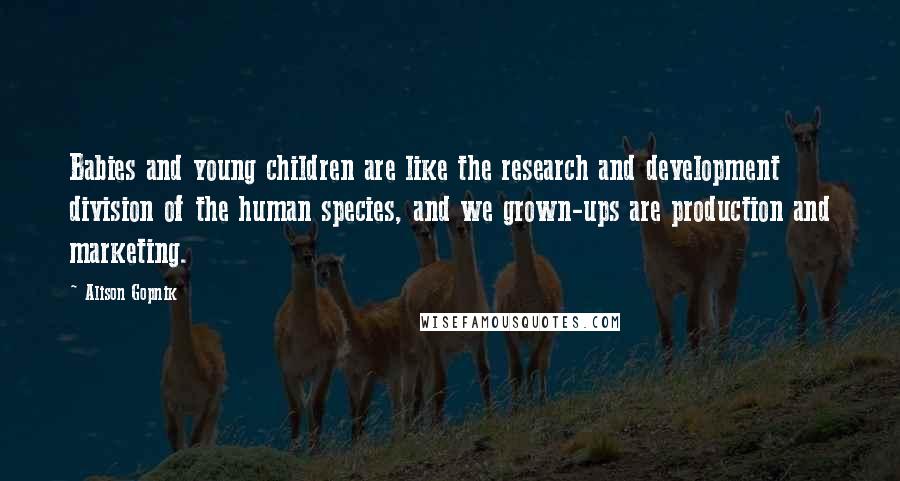 Alison Gopnik Quotes: Babies and young children are like the research and development division of the human species, and we grown-ups are production and marketing.