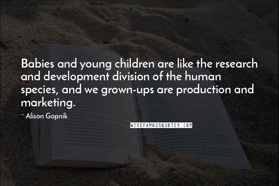 Alison Gopnik Quotes: Babies and young children are like the research and development division of the human species, and we grown-ups are production and marketing.