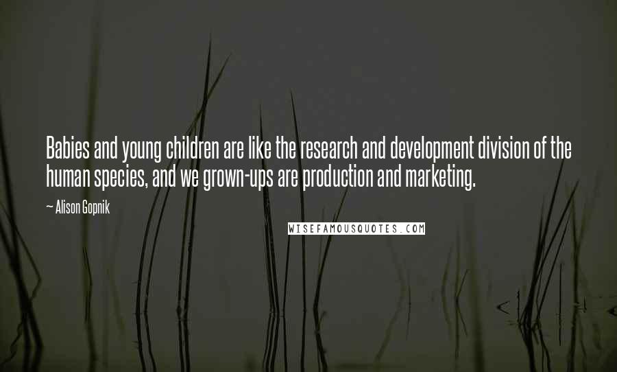 Alison Gopnik Quotes: Babies and young children are like the research and development division of the human species, and we grown-ups are production and marketing.