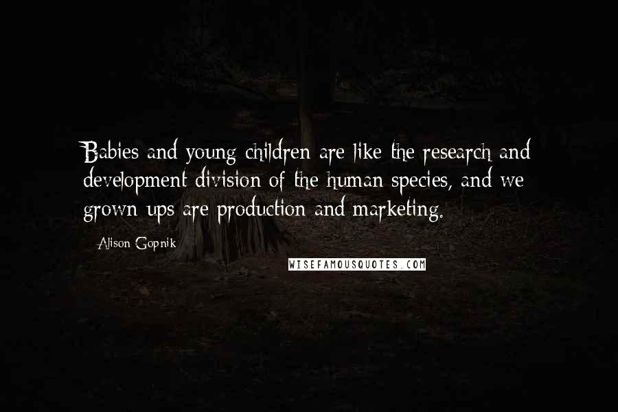 Alison Gopnik Quotes: Babies and young children are like the research and development division of the human species, and we grown-ups are production and marketing.