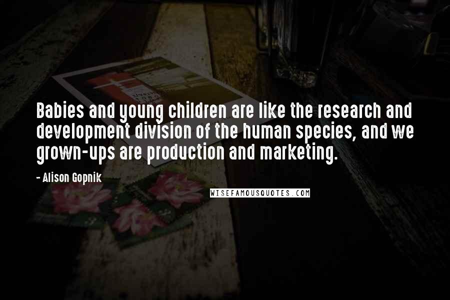 Alison Gopnik Quotes: Babies and young children are like the research and development division of the human species, and we grown-ups are production and marketing.