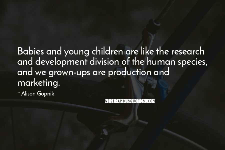 Alison Gopnik Quotes: Babies and young children are like the research and development division of the human species, and we grown-ups are production and marketing.