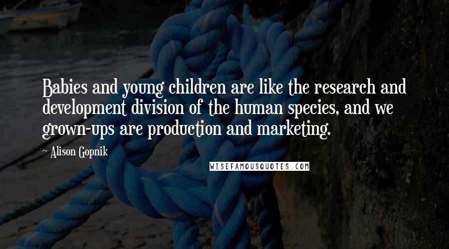 Alison Gopnik Quotes: Babies and young children are like the research and development division of the human species, and we grown-ups are production and marketing.