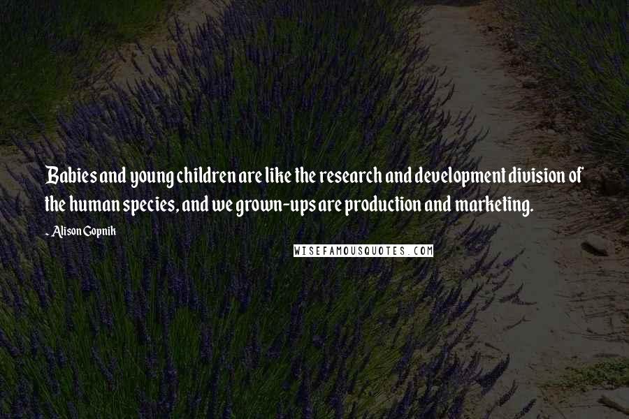 Alison Gopnik Quotes: Babies and young children are like the research and development division of the human species, and we grown-ups are production and marketing.