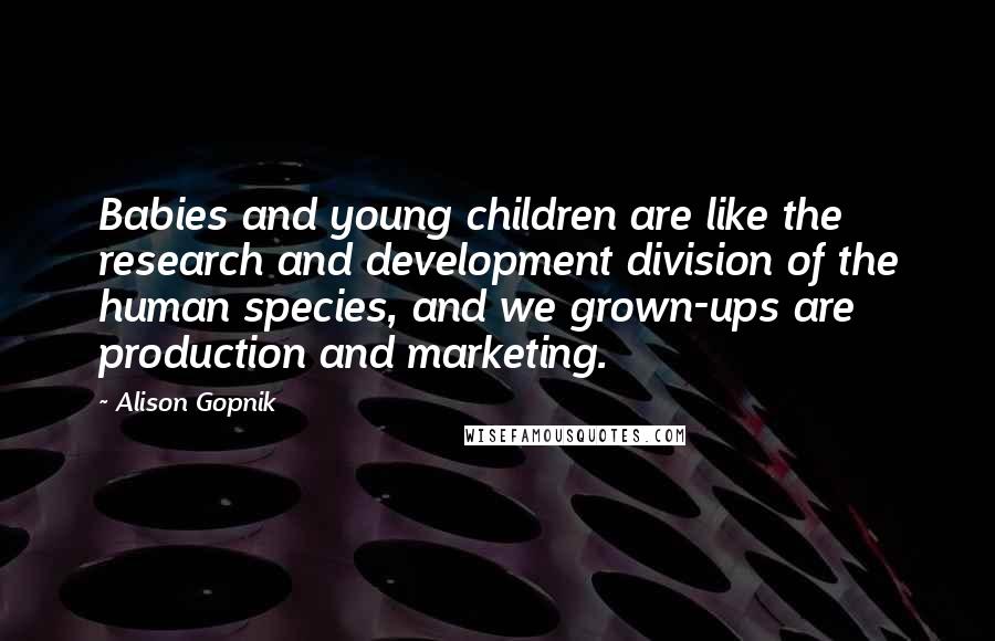 Alison Gopnik Quotes: Babies and young children are like the research and development division of the human species, and we grown-ups are production and marketing.