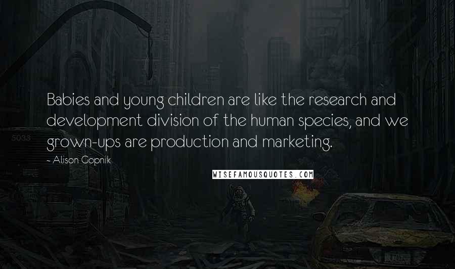 Alison Gopnik Quotes: Babies and young children are like the research and development division of the human species, and we grown-ups are production and marketing.