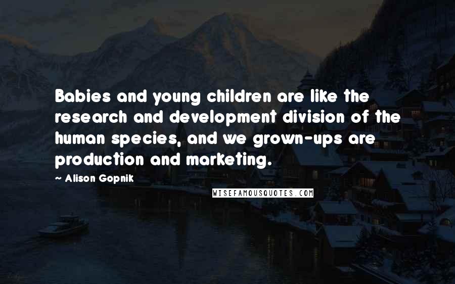 Alison Gopnik Quotes: Babies and young children are like the research and development division of the human species, and we grown-ups are production and marketing.